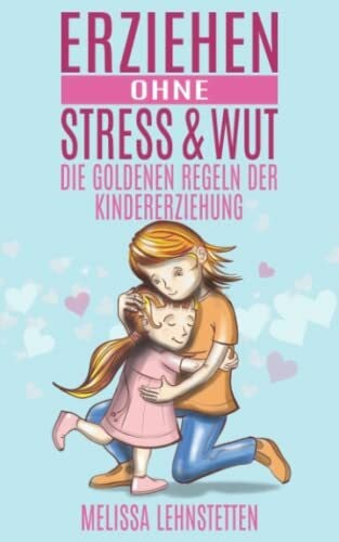 Erziehen ohne Stress & Wut.: Die goldenen Regeln der Kindererziehung (Gesünder leben, Wohlbefinden steigern)