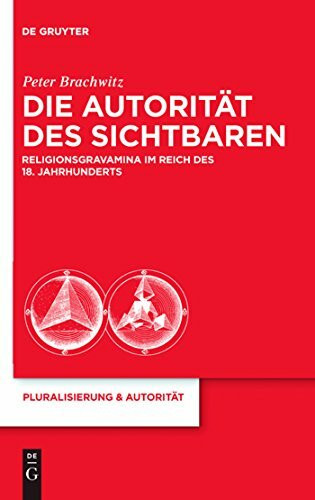 Die Autorität des Sichtbaren: Religionsgravamina im Reich des 18. Jahrhunderts (Pluralisierung & Autorität, 23, Band 23)