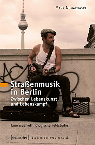 Straßenmusik in Berlin: Zwischen Lebenskunst und Lebenskampf. Eine musikethnologische Feldstudie (Studien zur Popularmusik)