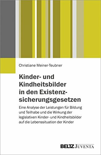 Kinder- und Kindheitsbilder in den Existenzsicherungsgesetzen: Eine Analyse der Leistungen für Bildung und Teilhabe und die Wirkung der legislativen ... auf die Lebenssituation der Kinder