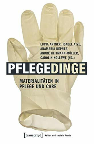 Pflegedinge: Materialitäten in Pflege und Care (mit Fotografien von Thomas Bruns) (Kultur und soziale Praxis)
