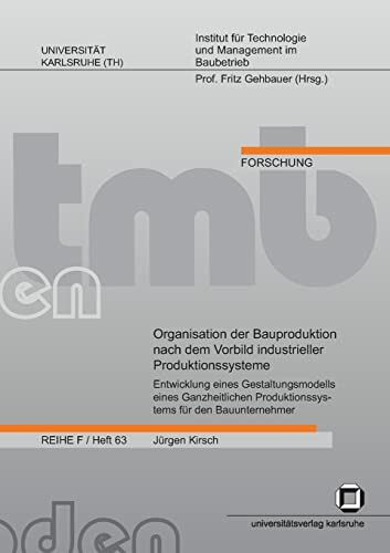 Organisation der Bauproduktion nach dem Vorbild industrieller Produktionssysteme : Entwicklung eines Gestaltungsmodells eines Ganzheitlichen ... (TH): Reihe F, Forschung: ISSN 1868-5951)