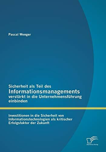 Sicherheit als Teil des Informationsmanagements verstärkt in die Unternehmensführung einbinden: Investitionen in die Sicherheit von Informationstechnologien als kritischer Erfolgsfaktor der Zukunft