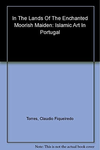 In the Lands of the Enchanted Moorish Maiden: Islamic Art in Portugal (Islamic Art in the Mediterranean S.)