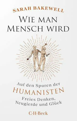 Wie man Mensch wird: Auf den Spuren der Humanisten. Freies Denken, Neugierde und Glück (Beck Paperback)
