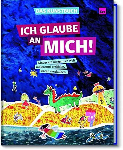 Das Kunstbuch - Ich glaube an Mich!: KInder auf der ganzen Welt malen und erzählen, woran sie glauben: little ART