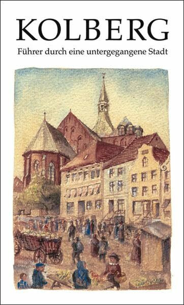Kolberg. Führer durch eine untergegangene Stadt (Beiträge zur Geschichte der Stadt Kolberg und des Kreises Kolberg-Körlin, Band 34)