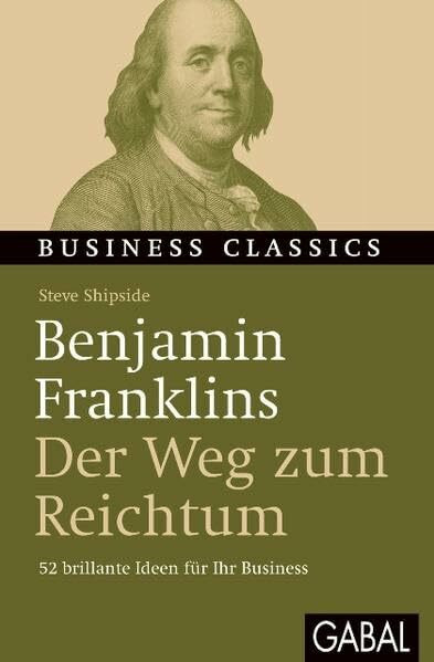 Benjamin Franklins „Der Weg zum Reichtum“: 52 brillante Ideen für Ihr Business (Business Classics)