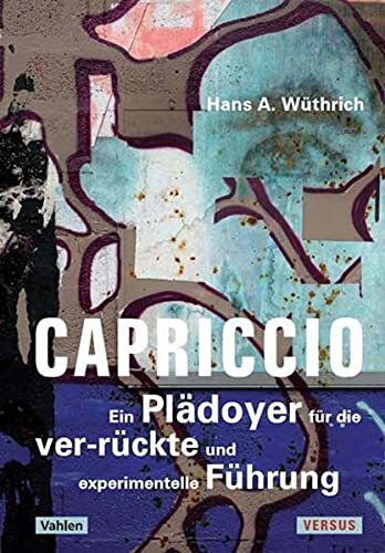 Capriccio - Ein Plädoyer für die ver-rückte und experimentelle Führung: Denkangebote zur Zukunft der Führung - ein Störbuch