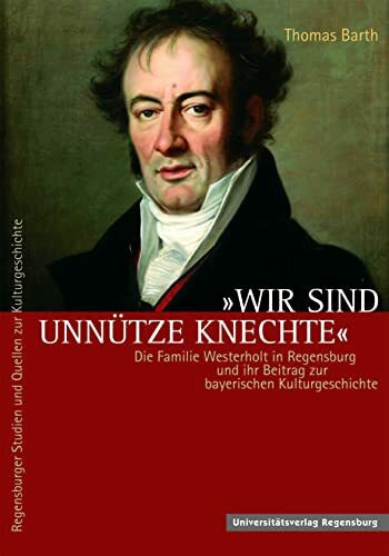 Wir sind unnütze Knechte: Die Familie Westerholt in Regensburg und ihr Beitrag zur bayerischen Kulturgeschichte (Regensburger Studien und Quellen zur Kulturgeschichte, Band 17)