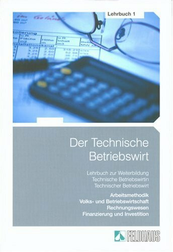 Der Technische Betriebswirt: Lehrbuch 1: Arbeitsmethodik, Volks- und Betriebswirtschaft, Rechnungswesen, Finanzierung und Investition