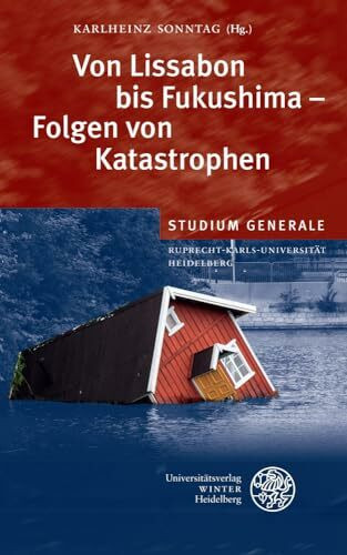 Von Lissabon bis Fukushima - Folgen von Katastrophen: Sammelband der Vorträge des Studium Generale der Ruprecht-Karls-Universität Heidelberg im Wintersemester 2011/2012