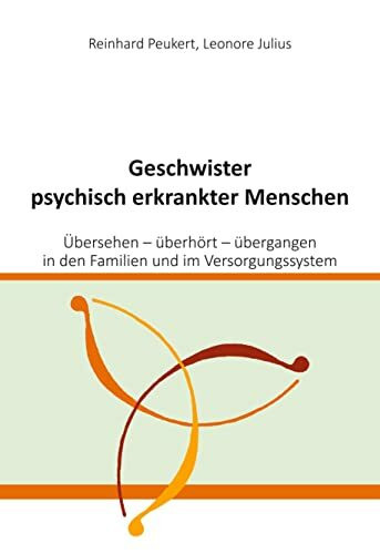 Geschwister psychisch erkrankter Menschen: Übersehen - überhört - übergangen - in den Familien und im Versorgungssystem