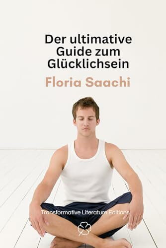 Der ultimative Guide zum Glücklichsein: Ein Kurzführer, wie Sie Ihr Leben umkrempeln und glücklich werden