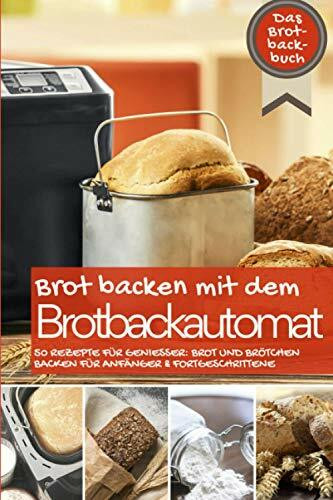 Brot backen mit dem Brotbackautomat: Das Brotbackbuch - 50 Rezepte für Genießer: Brot und Brötchen backen für Anfänger & Fortgeschrittene
