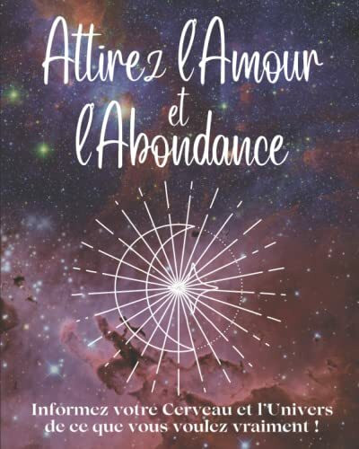 Attirez l'amour et l'abondance: Informez votre Cerveau et l’Univers de ce que vous voulez vraiment !