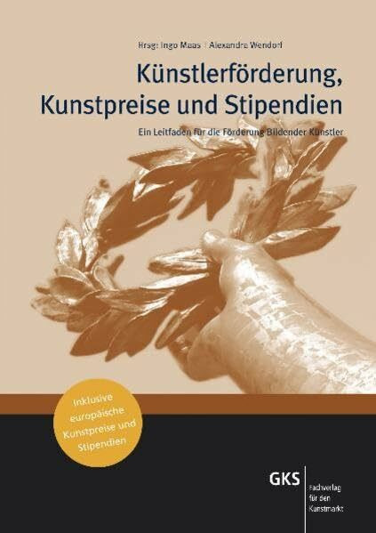 Künstlerförderung, Kunstpreise und Stipendien: Ein Leitfaden für die Förderung Bildender Künstler inklusive europäische Kunstpreise und Stipendien