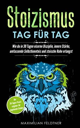 Stoizismus – Tag für Tag: Wie du in 30 Tagen eiserne Disziplin, innere Stärke, umfassende Selbstkenntnis und stoische Ruhe erlangst | Der 30-Tages-Praxisratgeber für angehende Stoiker