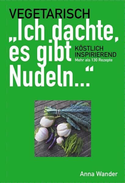 "Ich dachte, es gibt Nudeln ...": Vegetarisch. Köstlich. Inspirierend. Mehr als 130 Rezepte.