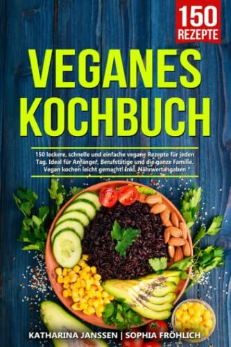 Veganes Kochbuch: 150 leckere, schnelle und einfache vegane Rezepte für jeden Tag. Ideal für Anfänger, Berufstätige und die ganze Familie. Vegan kochen leicht gemacht! Inkl. Nährwertangaben