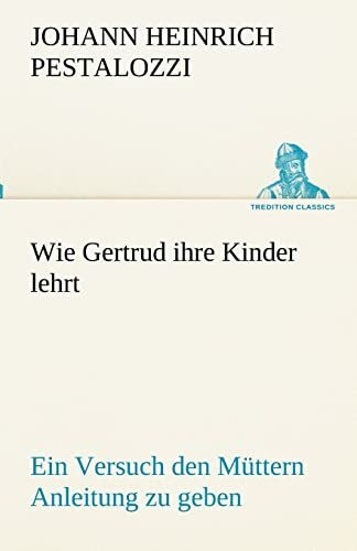 Wie Gertrud ihre Kinder lehrt: Ein Versuch den Müttern Anleitung zu geben, ihre Kinder selbst zu unterrichten, in Briefen (TREDITION CLASSICS)