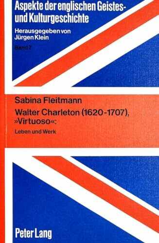 Walter Charleton (1620-1707), «Virtuoso»: Leben und Werk (Aspekte der englischen Geistes- und Kulturgeschichte / Aspects of English Intellectual, Cultural, and Literary History, Band 7)