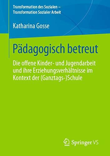 Pädagogisch betreut: Die offene Kinder‐ und Jugendarbeit und ihre Erziehungsverhältnisse im Kontext der (Ganztags‐)Schule (Transformation des Sozialen – Transformation Sozialer Arbeit, Band 8)
