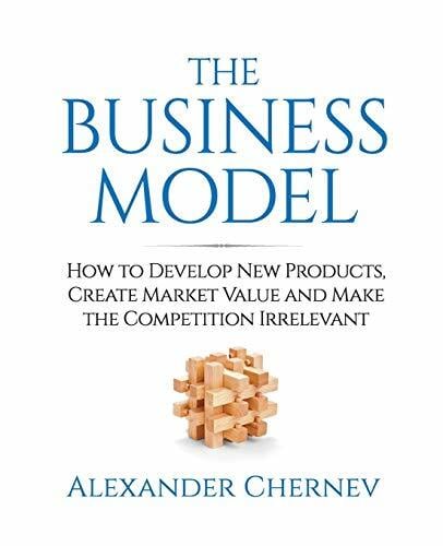 The Business Model: How to Develop New Products, Create Market Value and Make the Competition Irrelevant The Business Model: How to Develop New Products, Create Market Value and Make the Competition Irrelevant