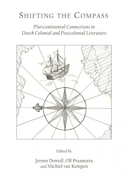 Shifting the Compass: Pluticontinental Connections in Dutch Colonial and Postcolonial Literature: Pluricontinental Connections in Dutch Colonial and Postcolonial Literature