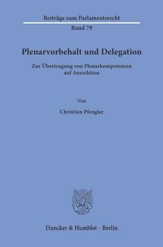 Plenarvorbehalt und Delegation.: Zur Übertragung von Plenarkompetenzen auf Ausschüsse. (Beiträge zum Parlamentsrecht, Band 79)