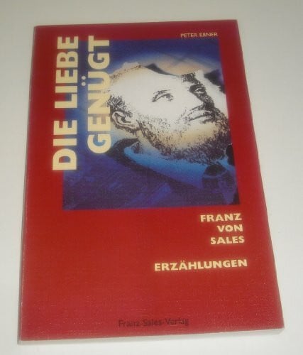Die Liebe genügt: Franz von Sales - Erzählungen