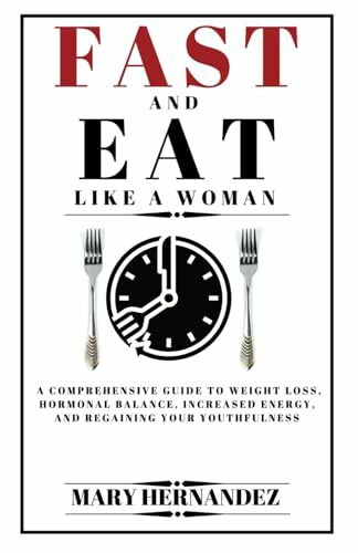 Fast And Eat Like A Woman: A Comprehensive Guide To Weight Loss, Hormonal Balance, Increased Energy, And Regaining Your Youthfulness