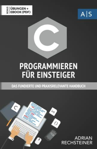 C Programmieren für Einsteiger: das fundierte und praxisrelevante Handbuch. Wie Sie als Anfänger Programmieren lernen und schnell zum C Experten werden. Bonus: Übungen inkl. Lösungen