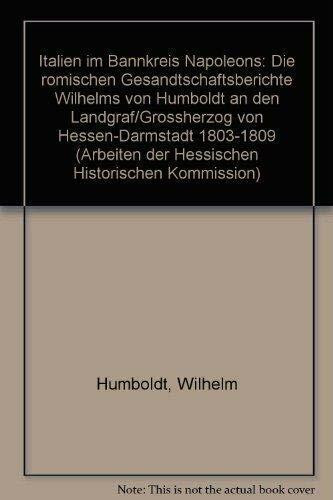 Italien im Bannkreis Napoleons. Die römischen Gesandtschaftsberichte Wilhelms von Humboldt an den Landgraf /Grossherzog von Hessen-Darmstadt ... der Hessischen Historischen Kommission)