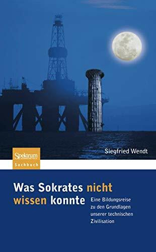 Was Sokrates nicht wissen konnte: Eine Bildungsreise zu den Grundlagen unserer technischen Zivilisation