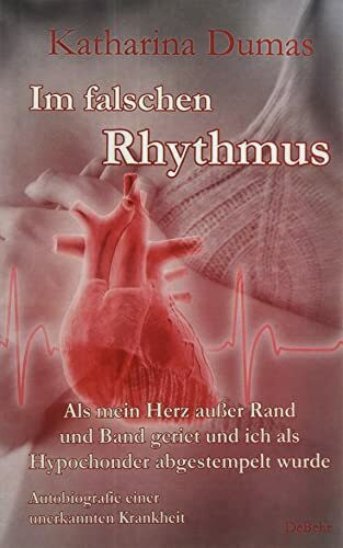 Im falschen Rhythmus - Als mein Herz außer Rand und Band geriet und ich als Hypochonder abgestempelt wurde - Autobiografie einer unerkannten Krankheit