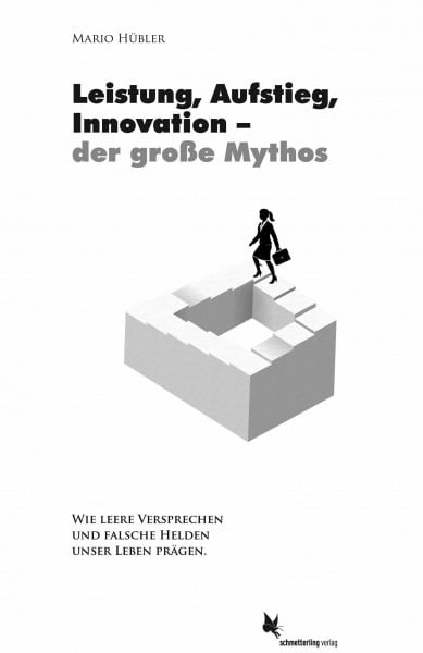 Leistung, Aufstieg, Innovation – der große Mythos: Wie leere Versprechen und falsche Helden unser Leben prägen