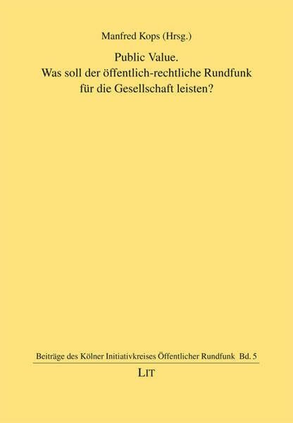 Public Value: Was soll der öffentlich-rechtliche Rundfunk für die Gesellschaft leisten? (Beiträge des Kölner Initiativkreises öffentlicher Rundfunk)