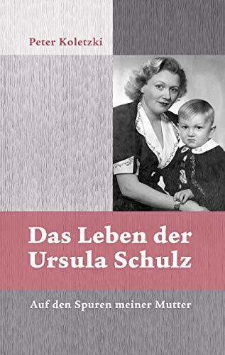 Das Leben der Ursula Schulz: Auf den Spuren meiner Mutter