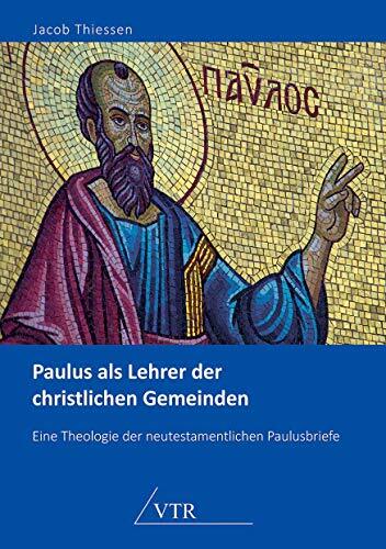 Paulus als Lehrer der christlichen Gemeinden: Eine Theologie der neutestamentlichen Paulusbriefe Paulus als Lehrer der christlichen Gemeinden: Eine Theologie der neutestamentlichen Paulusbriefe