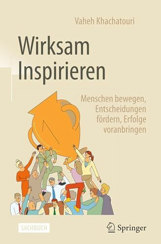 Wirksam Inspirieren: Menschen bewegen, Entscheidungen fördern, Erfolge voranbringen