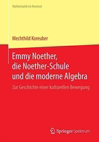 Emmy Noether, die Noether-Schule und die moderne Algebra: Zur Geschichte einer kulturellen Bewegung (Mathematik im Kontext)