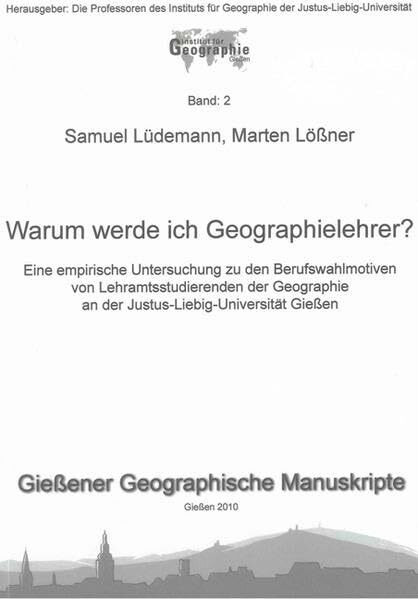 Warum werde ich Geographielehrer?: Eine empirische Untersuchung zu den Berufswahlmotiven von Lehramtsstudierenden der Geographie an der ... Gießen (Gießener Geographische Manuskripte)