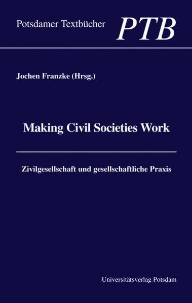 Making civil societies work: Zivilgesellschaft und gesellschaftliche Praxis (Potsdamer Textbücher)