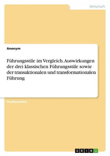 Führungsstile im Vergleich. Auswirkungen der drei klassischen Führungsstile sowie der transaktionalen und transformationalen Führung