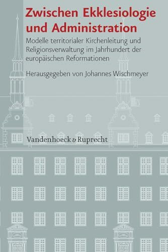 Zwischen Ekklesiologie und Administration: Modelle territorialer Kirchenleitung und Religionsverwaltung im Jahrhundert der europäischen Reformationen ... Geschichte Mainz - Beihefte, Band 100)