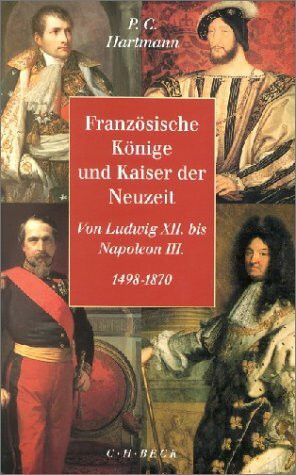 Französische Könige und Kaiser der Neuzeit: Von Ludwig XII. bis Napoleon III. 1498-1870