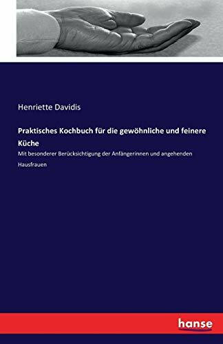 Praktisches Kochbuch für die gewöhnliche und feinere Küche: Mit besonderer Berücksichtigung der Anfängerinnen und angehenden Hausfrauen