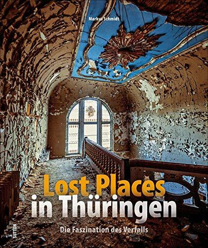 Lost Places in Thüringen. Die Faszination des Verfalls. Rund 160 brillante Fotografien zeigen verlassene Orte in Thüringen. (Sutton Momentaufnahmen)