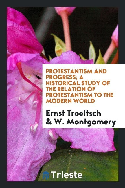 Protestantism and Progress; A Historical Study of the Relation of Protestantism to the Modern ...